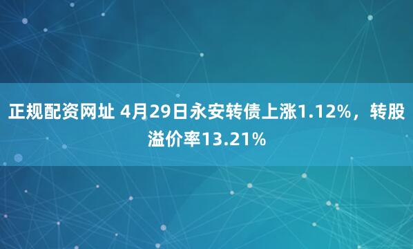 正规配资网址 4月29日永安转债上涨1.12%，转股溢价率13.21%