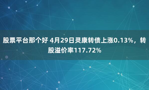 股票平台那个好 4月29日灵康转债上涨0.13%，转股溢价率117.72%