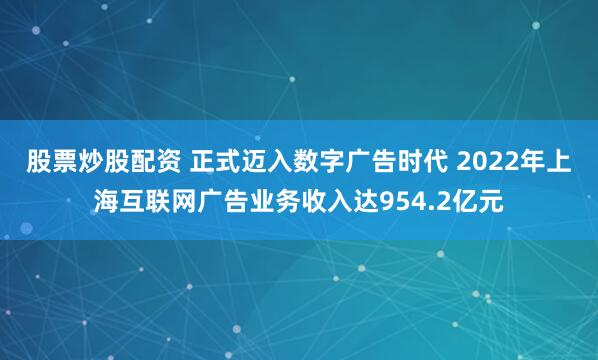 股票炒股配资 正式迈入数字广告时代 2022年上海互联网广告业务收入达954.2亿元