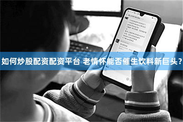 如何炒股配资配资平台 老情怀能否催生饮料新巨头？