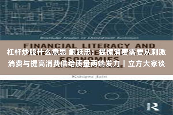 杠杆炒股什么意思 鲍跃忠：提振消费需要从刺激消费与提高消费供给质量两端发力｜立方大家谈