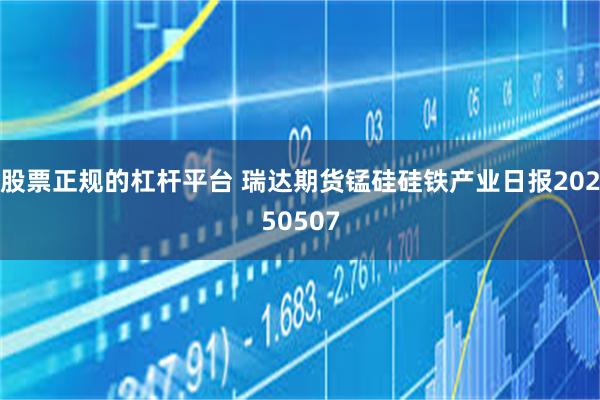 股票正规的杠杆平台 瑞达期货锰硅硅铁产业日报20250507