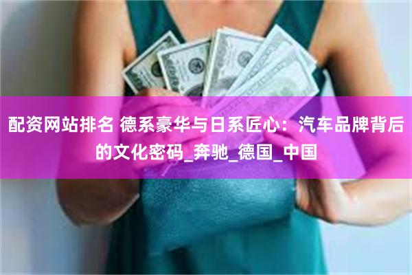 配资网站排名 德系豪华与日系匠心：汽车品牌背后的文化密码_奔驰_德国_中国