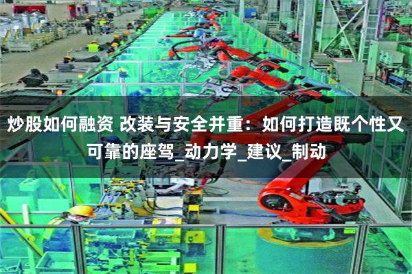 炒股如何融资 改装与安全并重：如何打造既个性又可靠的座驾_动力学_建议_制动