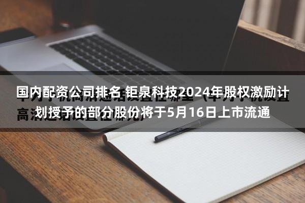 国内配资公司排名 钜泉科技2024年股权激励计划授予的部分股份将于5月16日上市流通