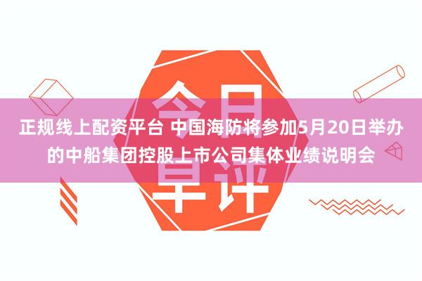 正规线上配资平台 中国海防将参加5月20日举办的中船集团控股上市公司集体业绩说明会