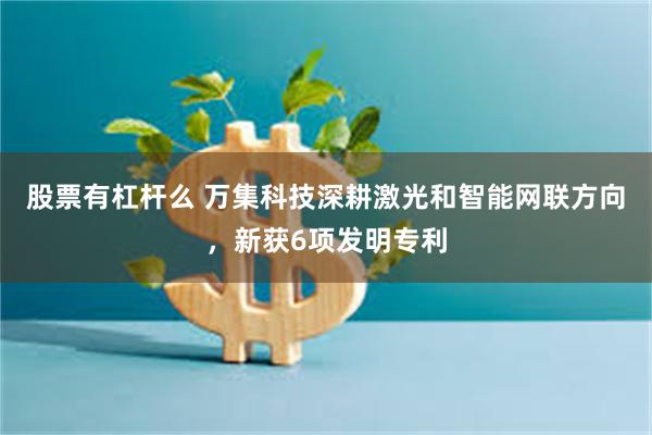 股票有杠杆么 万集科技深耕激光和智能网联方向，新获6项发明专利