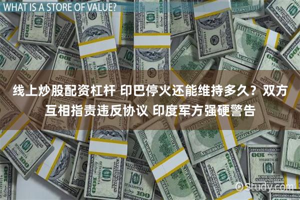线上炒股配资杠杆 印巴停火还能维持多久？双方互相指责违反协议 印度军方强硬警告