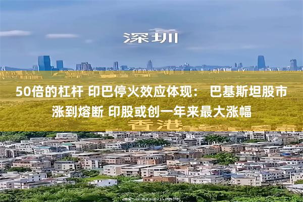 50倍的杠杆 印巴停火效应体现： 巴基斯坦股市涨到熔断 印股或创一年来最大涨幅