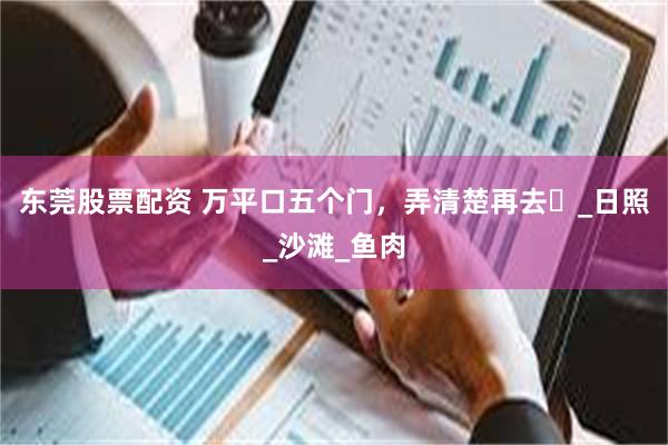 东莞股票配资 万平口五个门，弄清楚再去️_日照_沙滩_鱼肉