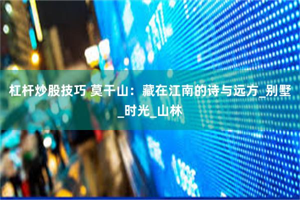 杠杆炒股技巧 莫干山：藏在江南的诗与远方_别墅_时光_山林