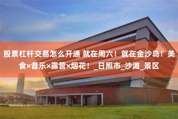 股票杠杆交易怎么开通 就在周六！就在金沙岛！美食×音乐×露营×烟花！_日照市_沙滩_景区