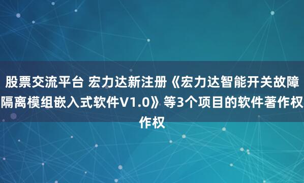 股票交流平台 宏力达新注册《宏力达智能开关故障隔离模组嵌入式软件V1.0》等3个项目的软件著作权