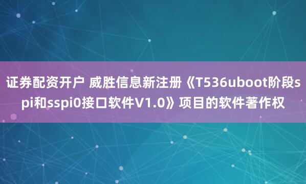 证券配资开户 威胜信息新注册《T536uboot阶段spi和sspi0接口软件V1.0》项目的软件著作权