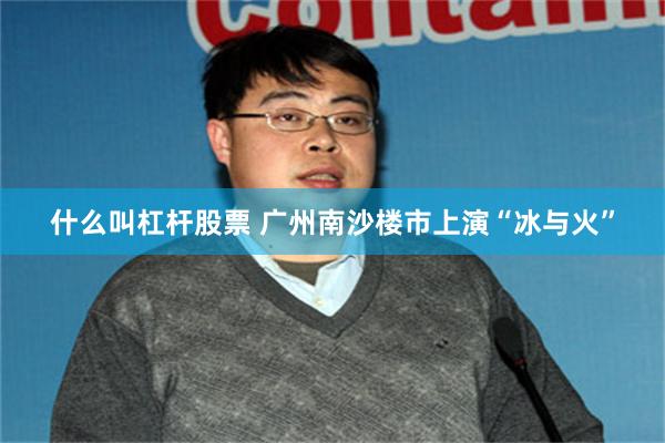 什么叫杠杆股票 广州南沙楼市上演“冰与火”