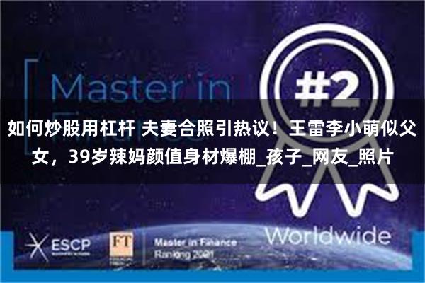 如何炒股用杠杆 夫妻合照引热议！王雷李小萌似父女，39岁辣妈颜值身材爆棚_孩子_网友_照片