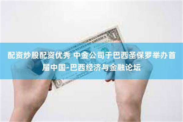 配资炒股配资优秀 中金公司于巴西圣保罗举办首届中国-巴西经济与金融论坛