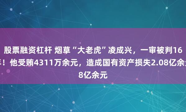 股票融资杠杆 烟草“大老虎”凌成兴，一审被判16年！他受贿4311万余元，造成国有资产损失2.08亿余元