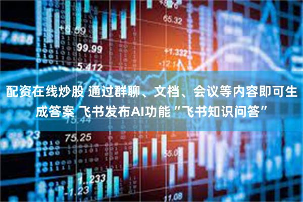 配资在线炒股 通过群聊、文档、会议等内容即可生成答案 飞书发布AI功能“飞书知识问答”