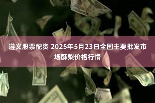 遵义股票配资 2025年5月23日全国主要批发市场酥梨价格行情