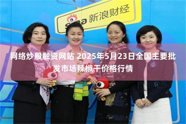 网络炒股融资网站 2025年5月23日全国主要批发市场辣椒干价格行情