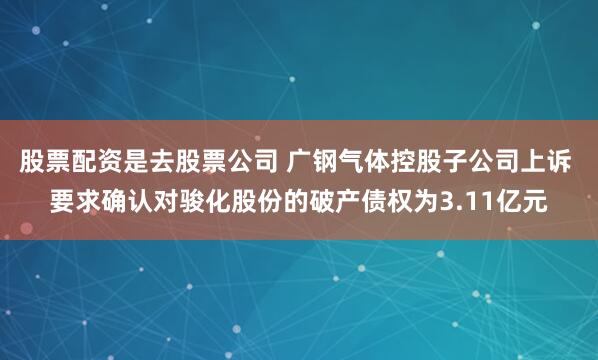 股票配资是去股票公司 广钢气体控股子公司上诉 要求确认对骏化股份的破产债权为3.11亿元