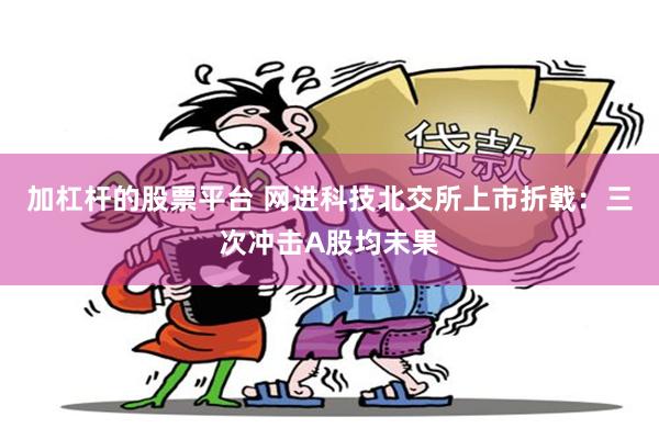 加杠杆的股票平台 网进科技北交所上市折戟：三次冲击A股均未果