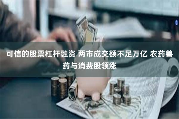 可信的股票杠杆融资 两市成交额不足万亿 农药兽药与消费股领涨