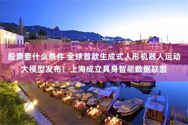 股票要什么条件 全球首款生成式人形机器人运动大模型发布！上海成立具身智能数据联盟
