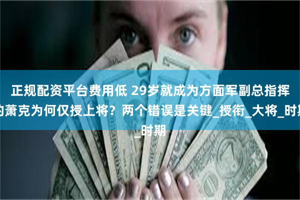 正规配资平台费用低 29岁就成为方面军副总指挥的萧克为何仅授上将？两个错误是关键_授衔_大将_时期