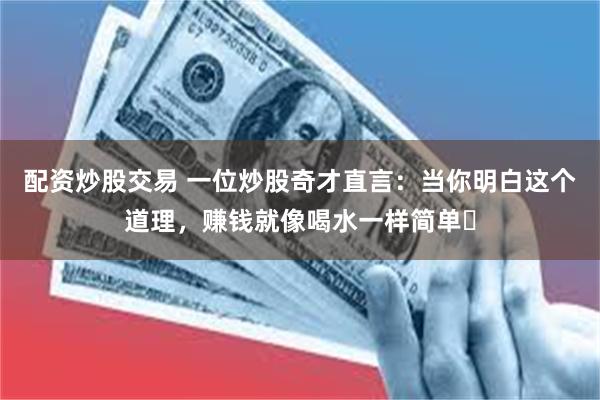 配资炒股交易 一位炒股奇才直言：当你明白这个道理，赚钱就像喝水一样简单​