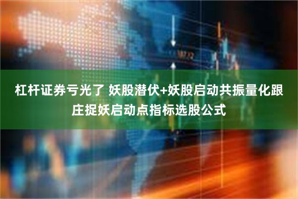 杠杆证券亏光了 妖股潜伏+妖股启动共振量化跟庄捉妖启动点指标选股公式