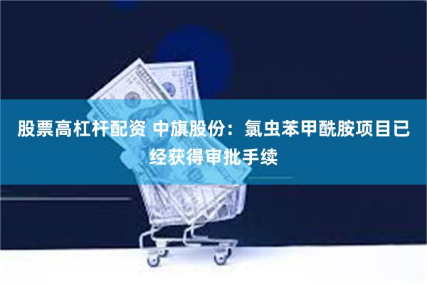 股票高杠杆配资 中旗股份：氯虫苯甲酰胺项目已经获得审批手续