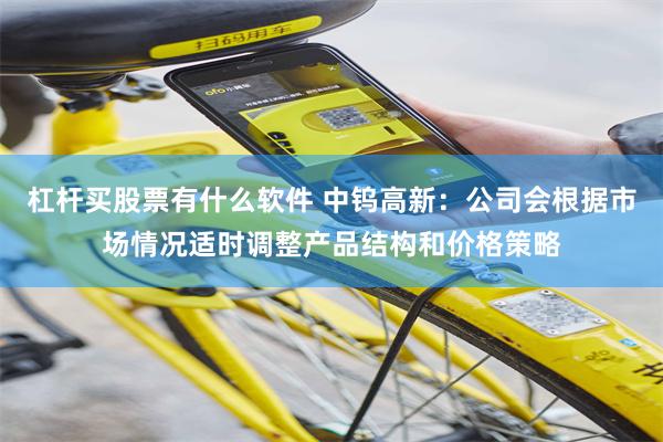 杠杆买股票有什么软件 中钨高新：公司会根据市场情况适时调整产品结构和价格策略