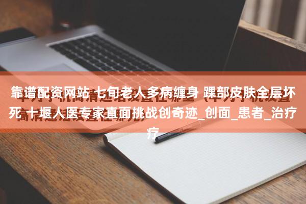 靠谱配资网站 七旬老人多病缠身 踝部皮肤全层坏死 十堰人医专家直面挑战创奇迹_创面_患者_治疗