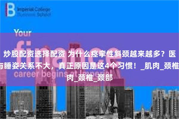 炒股配资选择配资 为什么痉挛性斜颈越来越多？医生：与睡姿关系不大，真正原因是这4个习惯！_肌肉_颈椎_颈部