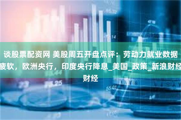 谈股票配资网 美股周五开盘点评：劳动力就业数据疲软，欧洲央行，印度央行降息_美国_政策_新浪财经