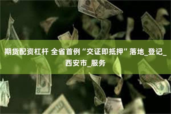 期货配资杠杆 全省首例“交证即抵押”落地_登记_西安市_服务