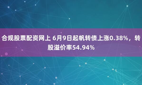 合规股票配资网上 6月9日起帆转债上涨0.38%，转股溢价率54.94%