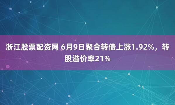浙江股票配资网 6月9日聚合转债上涨1.92%，转股溢价率21%