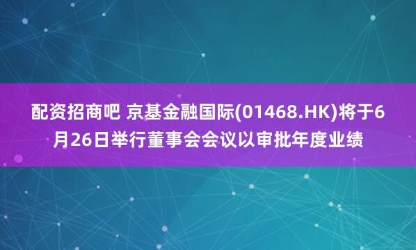 配资招商吧 京基金融国际(01468.HK)将于6月26日举行董事会会议以审批年度业绩