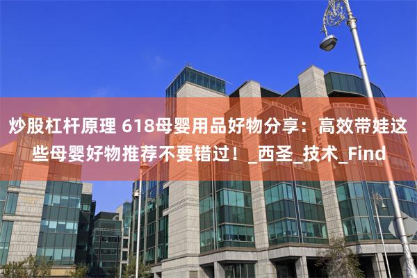 炒股杠杆原理 618母婴用品好物分享：高效带娃这些母婴好物推荐不要错过！_西圣_技术_Find