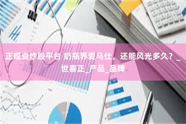 正规资炒股平台 奶瓶界爱马仕，还能风光多久？_世喜正_产品_品牌