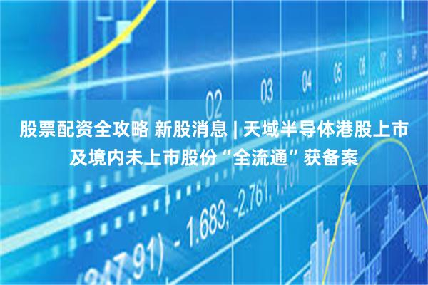 股票配资全攻略 新股消息 | 天域半导体港股上市及境内未上市股份“全流通”获备案