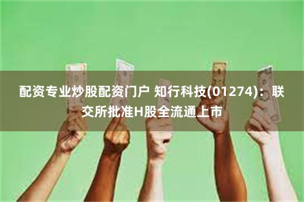 配资专业炒股配资门户 知行科技(01274)：联交所批准H股全流通上市