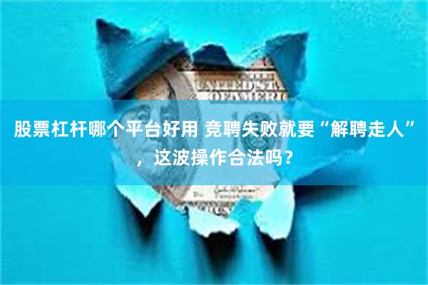 股票杠杆哪个平台好用 竞聘失败就要“解聘走人”，这波操作合法吗？