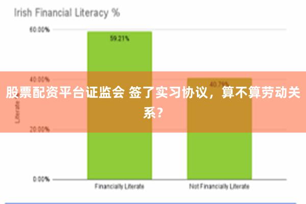 股票配资平台证监会 签了实习协议，算不算劳动关系？