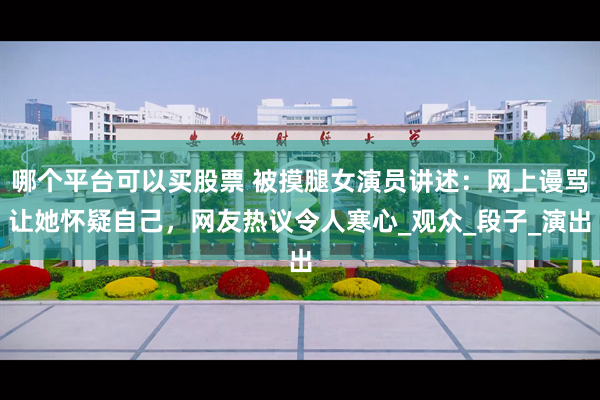 哪个平台可以买股票 被摸腿女演员讲述：网上谩骂让她怀疑自己，网友热议令人寒心_观众_段子_演出