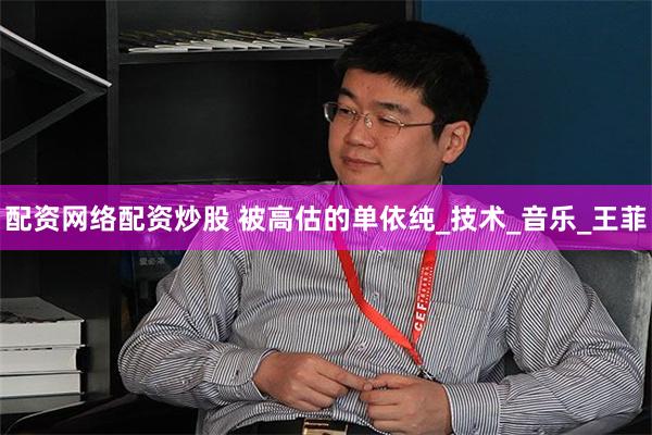 配资网络配资炒股 被高估的单依纯_技术_音乐_王菲
