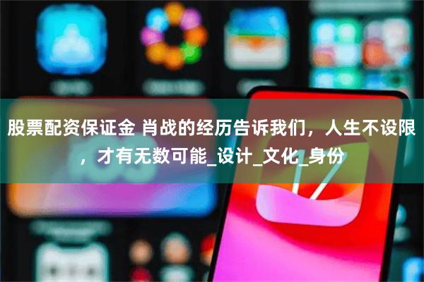 股票配资保证金 肖战的经历告诉我们，人生不设限，才有无数可能_设计_文化_身份